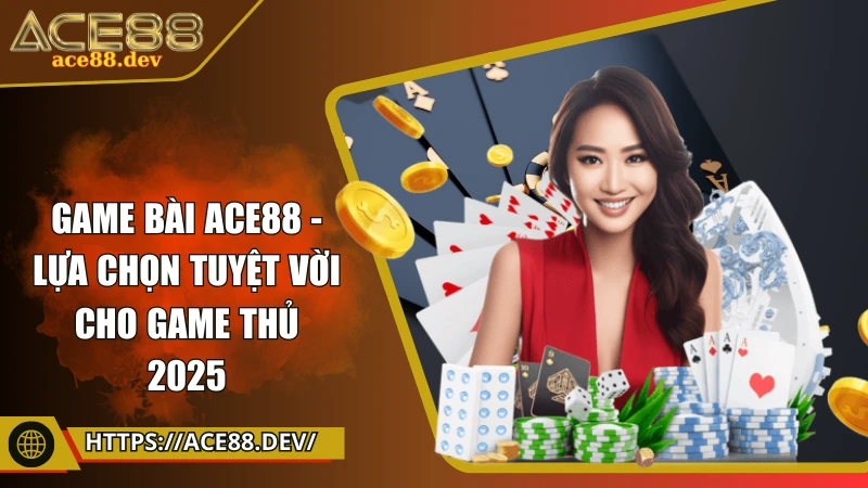 Game bài ACE88 - Lựa chọn tuyệt vời cho game thủ 2025